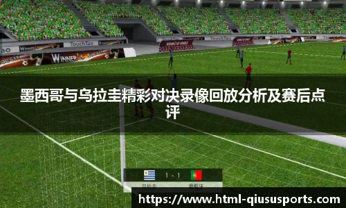 墨西哥与乌拉圭精彩对决录像回放分析及赛后点评